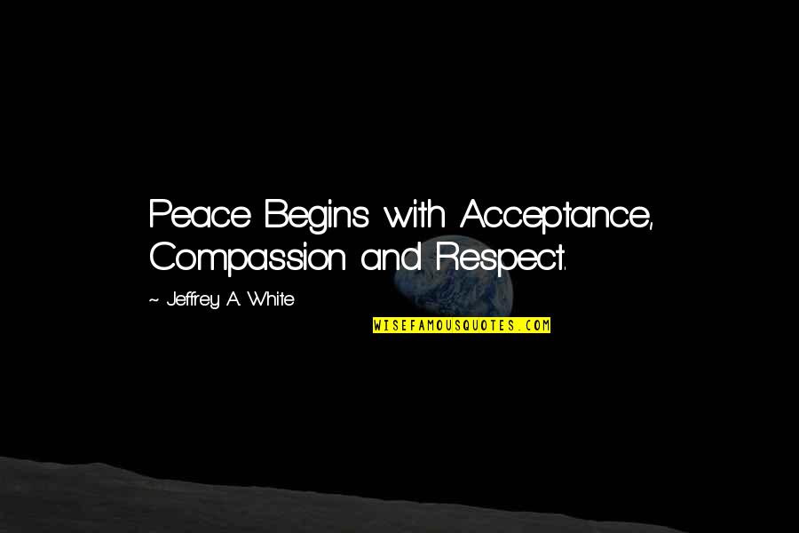 Peace And Respect Quotes By Jeffrey A. White: Peace Begins with Acceptance, Compassion and Respect.