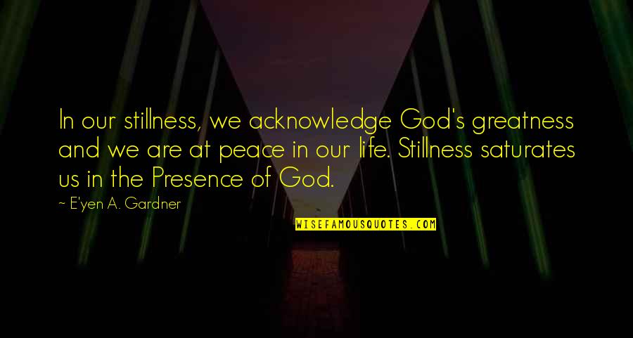 Peace And Stillness Quotes By E'yen A. Gardner: In our stillness, we acknowledge God's greatness and Peace And Stillness Quotes By E'yen A. Gardner: In our stillness, we acknowledge God's greatness and