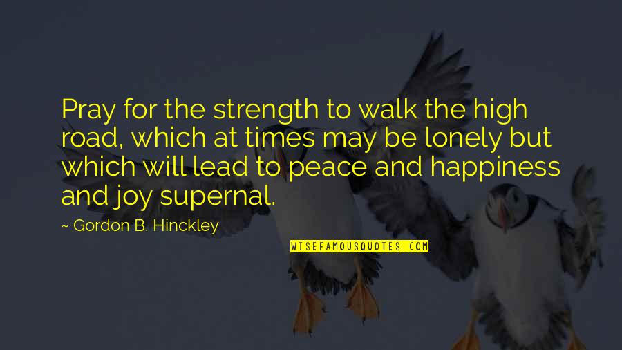 Peace And Strength Quotes By Gordon B. Hinckley: Pray for the strength to walk the high Peace And Strength Quotes By Gordon B. Hinckley: Pray for the strength to walk the high