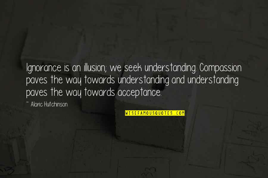 Peace And Understanding Quotes By Alaric Hutchinson: Ignorance is an illusion; we seek understanding. Compassion