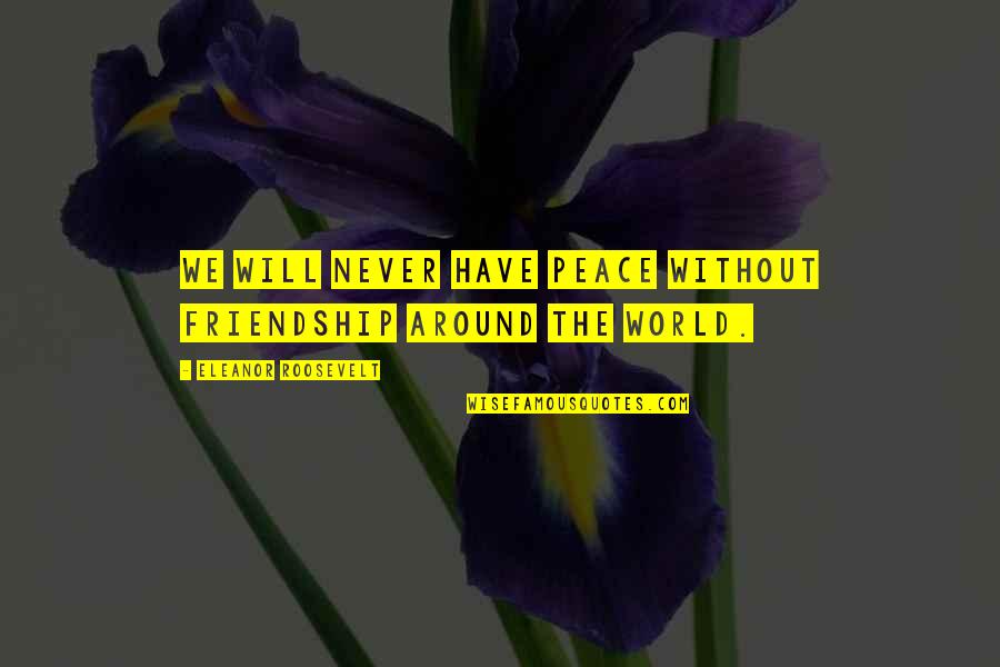 Peace Around The World Quotes By Eleanor Roosevelt: We will never have peace without friendship around