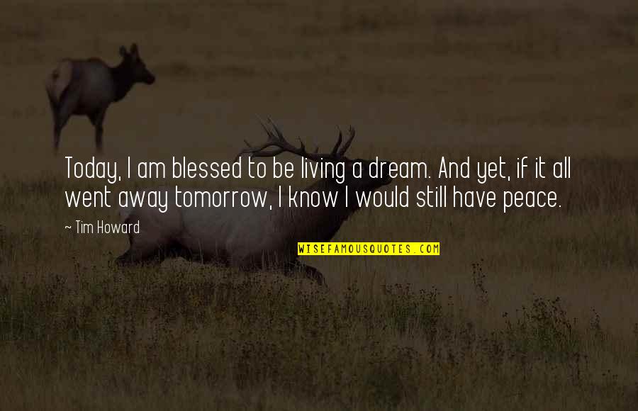 Peace Be Still Quotes By Tim Howard: Today, I am blessed to be living a