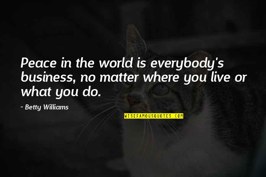 Peace Business Quotes By Betty Williams: Peace in the world is everybody's business, no