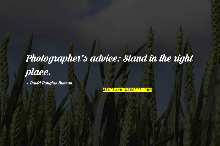 Peace Filled Quotes By David Douglas Duncan: Photographer's advice: Stand in the right place.