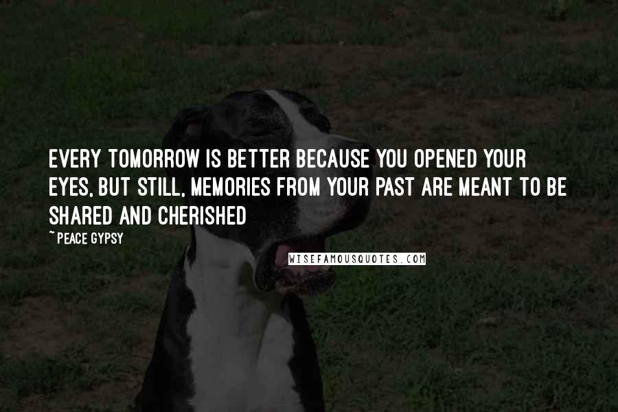Peace Gypsy quotes: Every tomorrow is better because you opened your eyes, but still, memories from your past are meant to be shared and cherished Peace Gypsy quotes: Every tomorrow is better because you opened your eyes, but still, memories from your past are meant to be shared and cherished