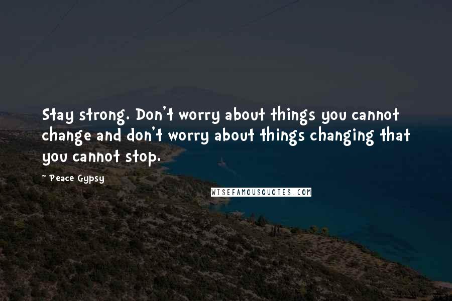 Peace Gypsy quotes: Stay strong. Don't worry about things you cannot change and don't worry about things changing that you cannot stop.