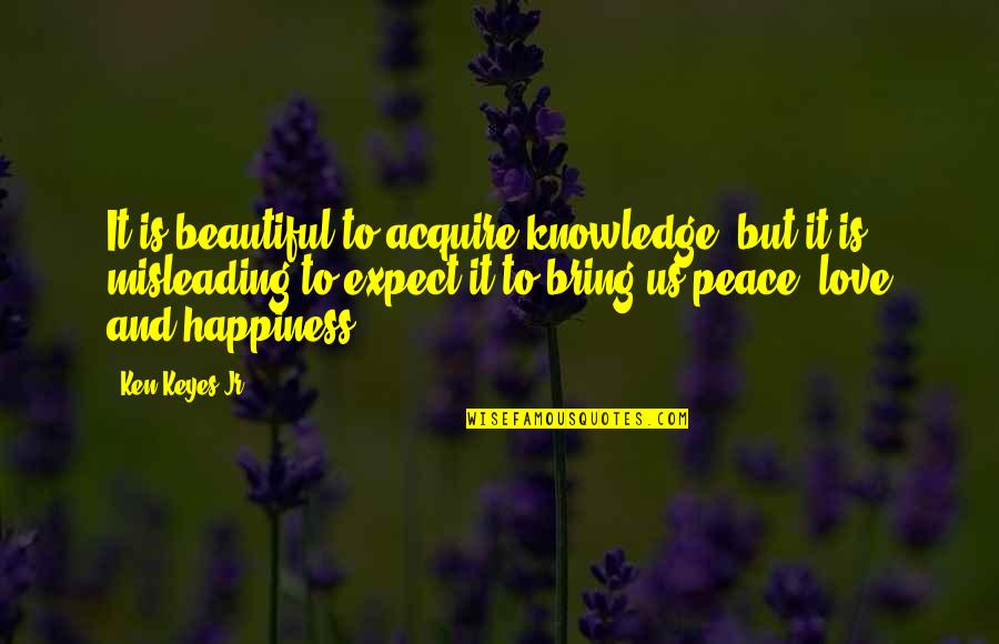 Peace Happiness And Love Quotes By Ken Keyes Jr.: It is beautiful to acquire knowledge, but it