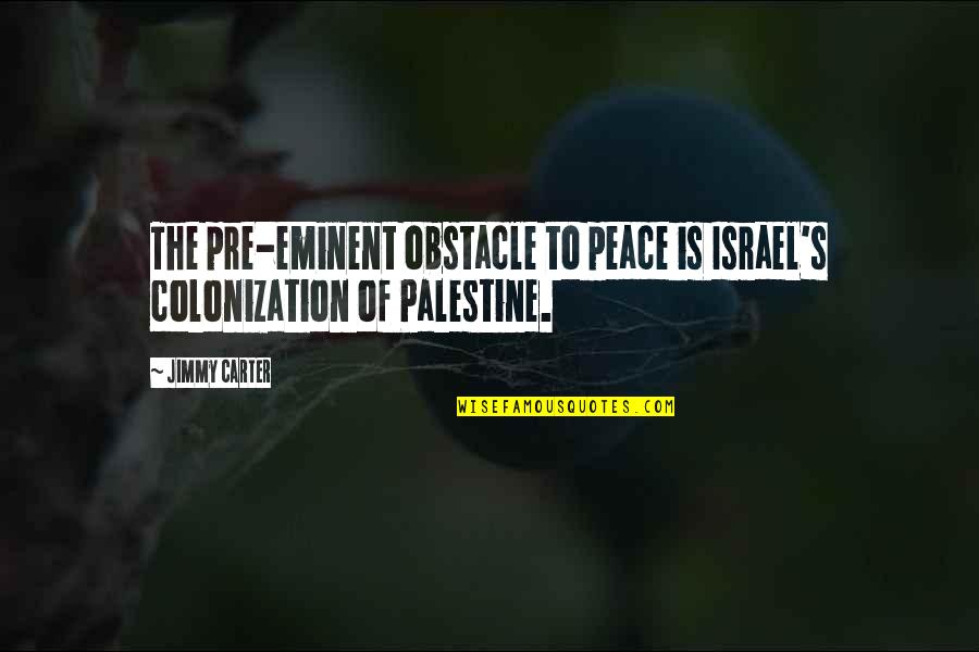 Peace In Israel Quotes By Jimmy Carter: The pre-eminent obstacle to peace is Israel's colonization