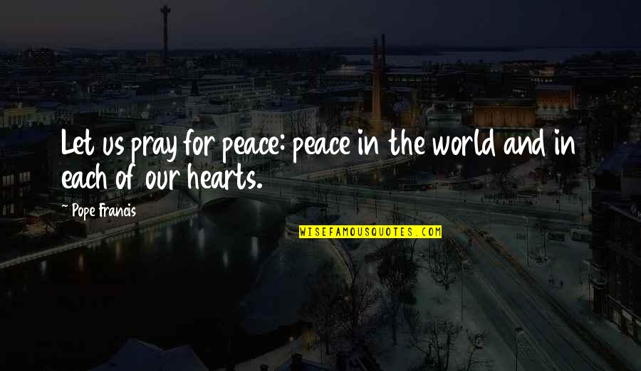 Peace In Our Hearts Quotes By Pope Francis: Let us pray for peace: peace in the