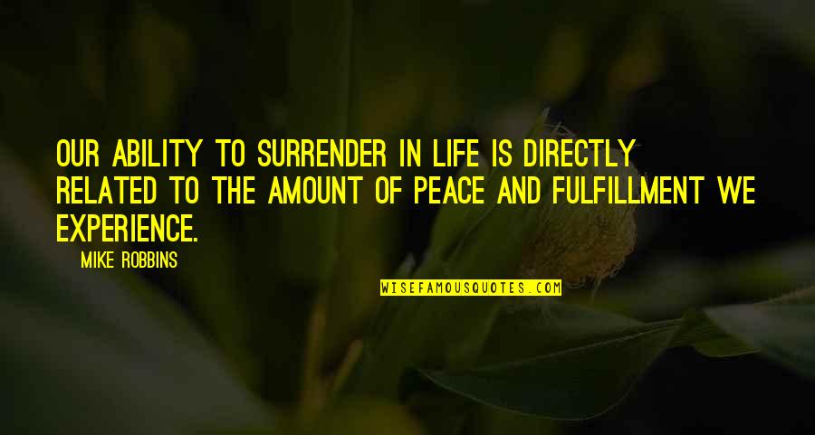 Peace Life Quotes By Mike Robbins: Our ability to surrender in life is directly
