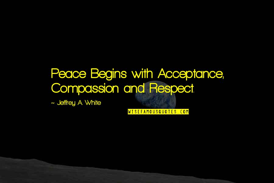 Peace On Earth Quotes By Jeffrey A. White: Peace Begins with Acceptance, Compassion and Respect.