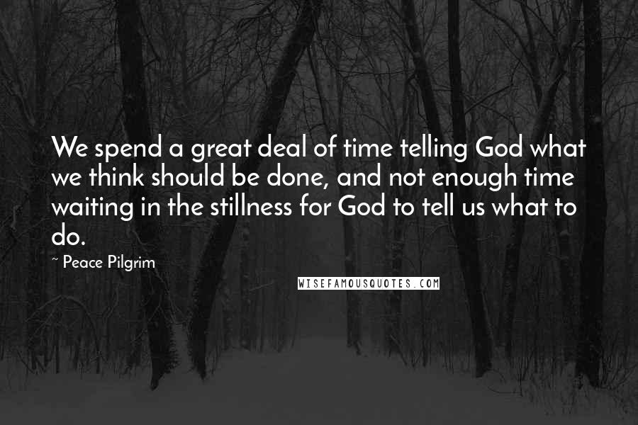 Peace Pilgrim quotes: We spend a great deal of time telling God what we think should be done, and not enough time waiting in the stillness for God to tell us what to Peace Pilgrim quotes: We spend a great deal of time telling God what we think should be done, and not enough time waiting in the stillness for God to tell us what to