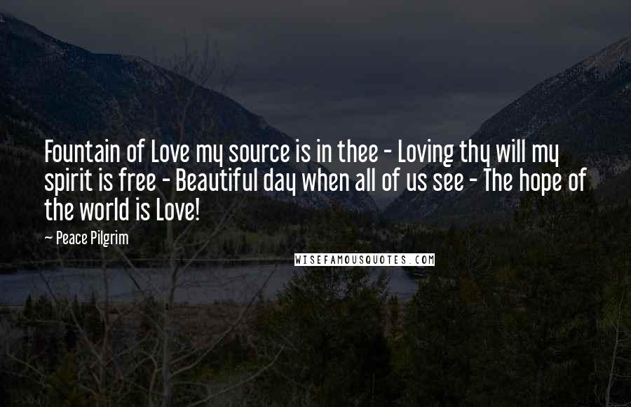 Peace Pilgrim quotes: Fountain of Love my source is in thee - Loving thy will my spirit is free - Beautiful day when all of us see - The hope of the world