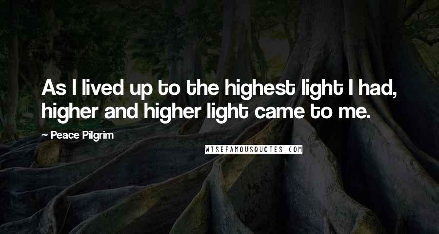 Peace Pilgrim quotes: As I lived up to the highest light I had, higher and higher light came to me.