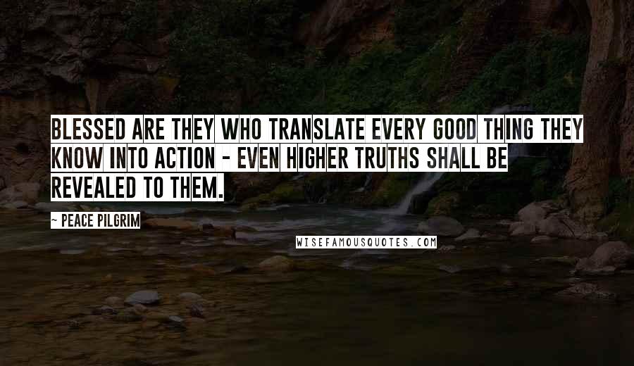 Peace Pilgrim quotes: Blessed are they who translate every good thing they know into action - even higher truths shall be revealed to them. Peace Pilgrim quotes: Blessed are they who translate every good thing they know into action - even higher truths shall be revealed to them.