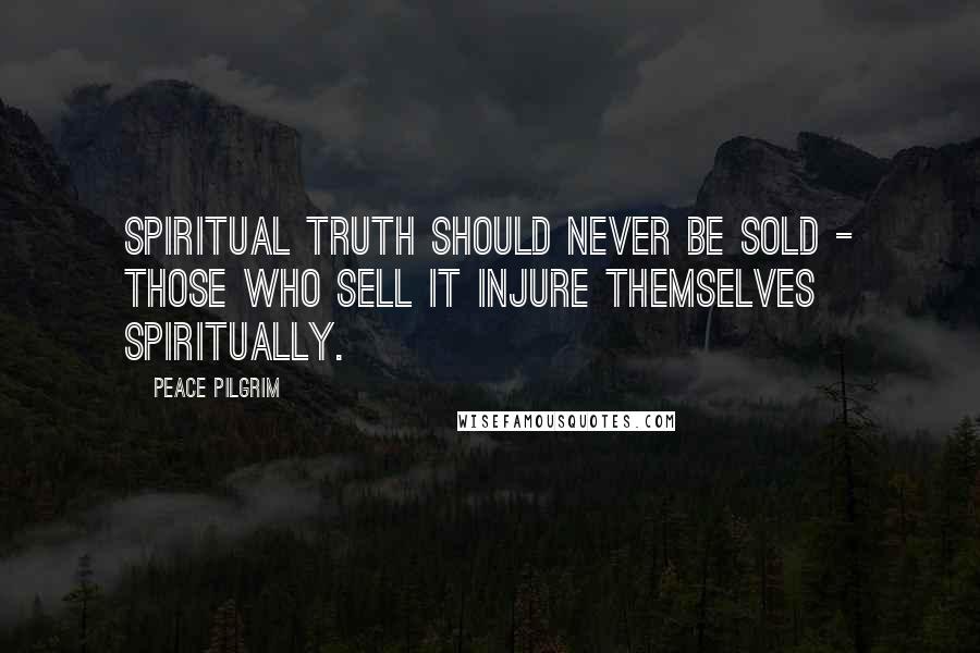 Peace Pilgrim quotes: Spiritual truth should never be sold - those who sell it injure themselves spiritually.