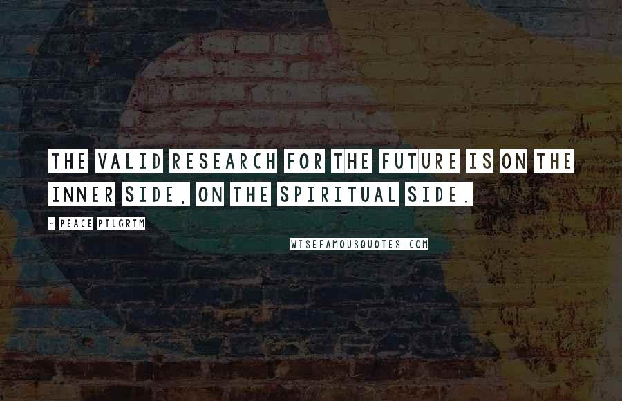 Peace Pilgrim quotes: The valid research for the future is on the inner side, on the spiritual side.