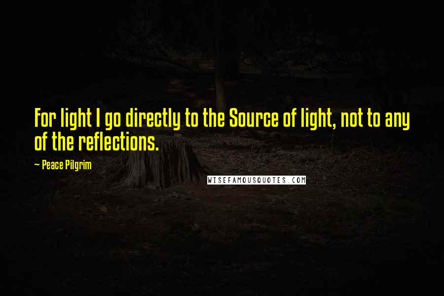 Peace Pilgrim quotes: For light I go directly to the Source of light, not to any of the reflections.