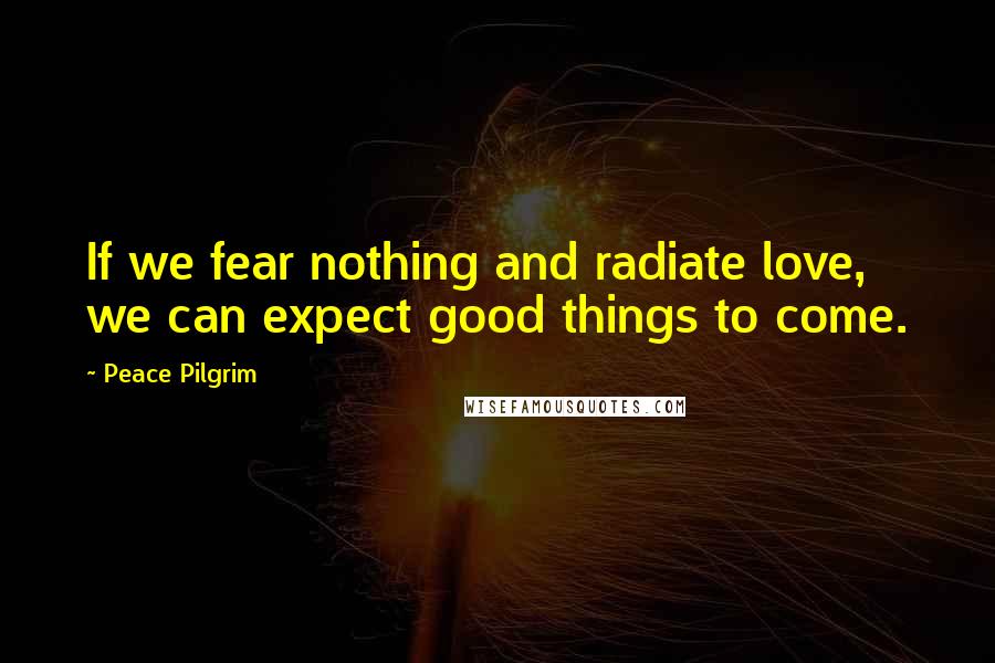 Peace Pilgrim quotes: If we fear nothing and radiate love, we can expect good things to come.