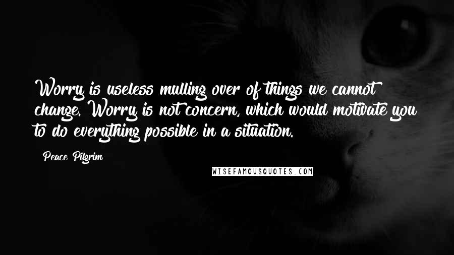 Peace Pilgrim quotes: Worry is useless mulling over of things we cannot change. Worry is not concern, which would motivate you to do everything possible in a situation. Peace Pilgrim quotes: Worry is useless mulling over of things we cannot change. Worry is not concern, which would motivate you to do everything possible in a situation.