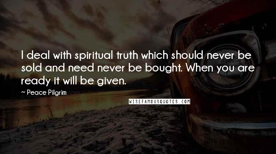 Peace Pilgrim quotes: I deal with spiritual truth which should never be sold and need never be bought. When you are ready it will be given.