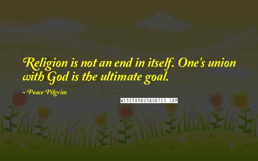 Peace Pilgrim quotes: Religion is not an end in itself. One's union with God is the ultimate goal.