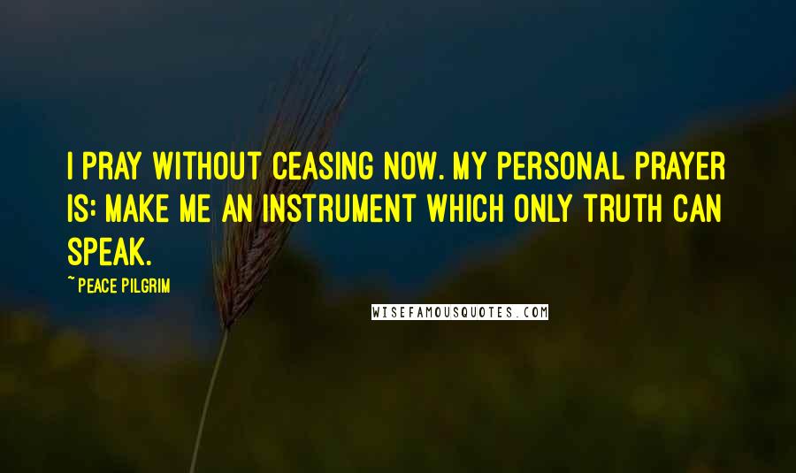 Peace Pilgrim quotes: I pray without ceasing now. My personal prayer is: Make me an instrument which only truth can speak.