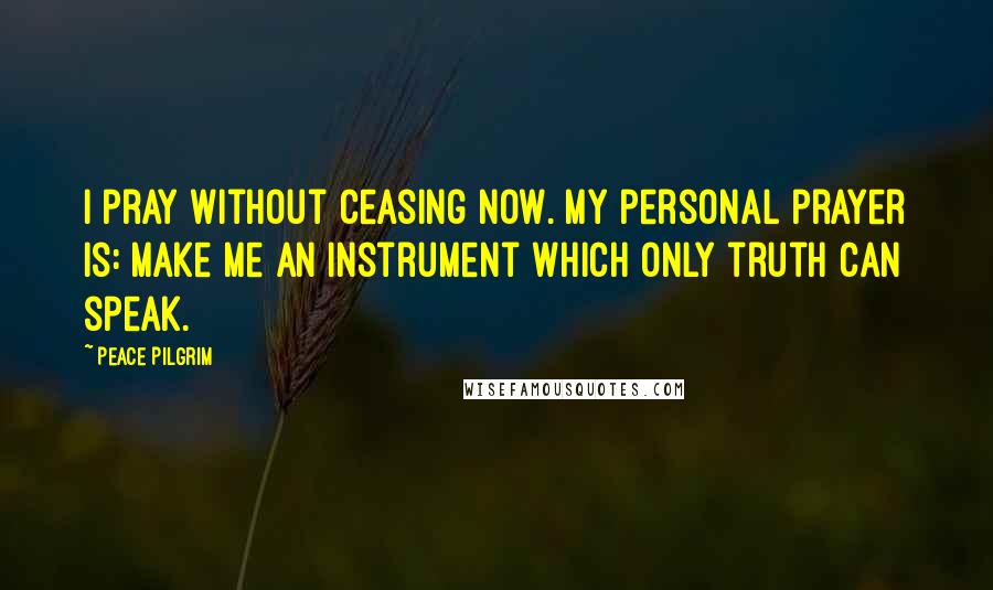 Peace Pilgrim quotes: I pray without ceasing now. My personal prayer is: Make me an instrument which only truth can speak. Peace Pilgrim quotes: I pray without ceasing now. My personal prayer is: Make me an instrument which only truth can speak.