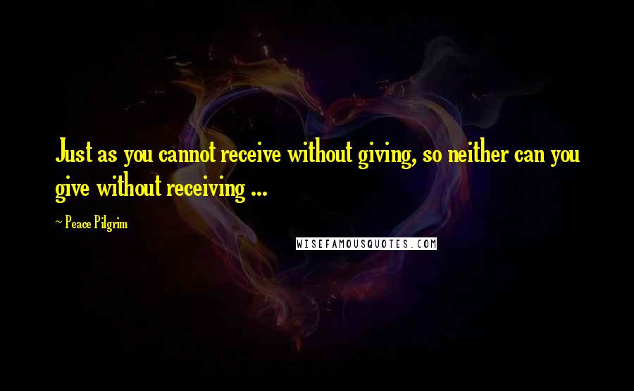 Peace Pilgrim quotes: Just as you cannot receive without giving, so neither can you give without receiving ...