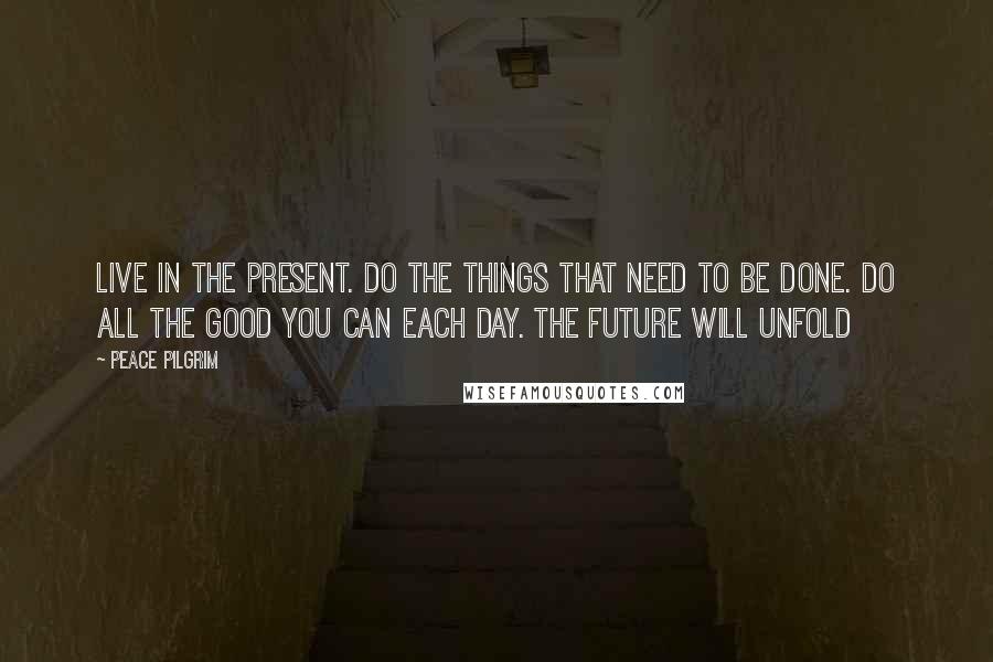 Peace Pilgrim quotes: Live in the present. Do the things that need to be done. Do all the good you can each day. The future will unfold