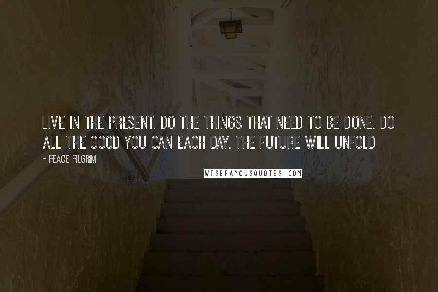 Peace Pilgrim quotes: Live in the present. Do the things that need to be done. Do all the good you can each day. The future will unfold Peace Pilgrim quotes: Live in the present. Do the things that need to be done. Do all the good you can each day. The future will unfold