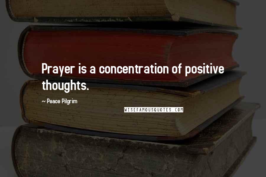 Peace Pilgrim quotes: Prayer is a concentration of positive thoughts.