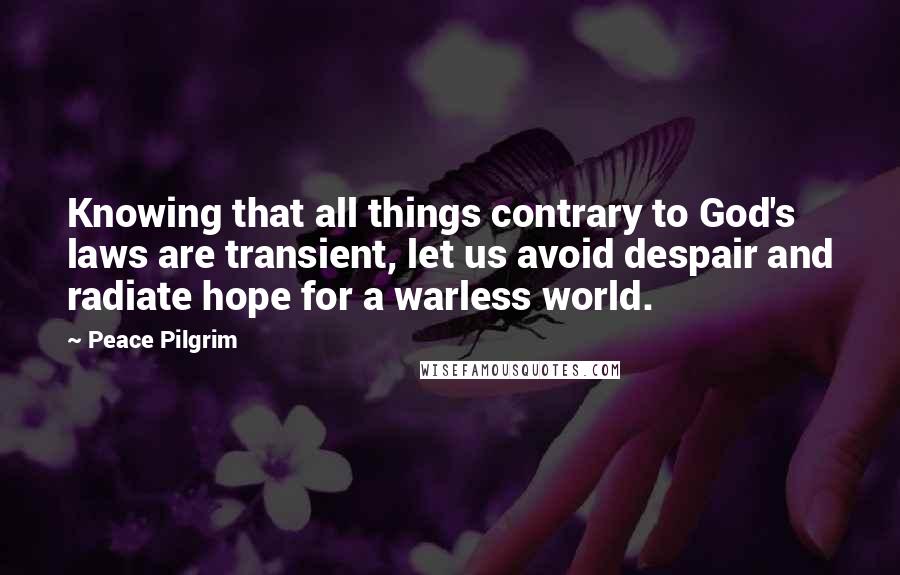 Peace Pilgrim quotes: Knowing that all things contrary to God's laws are transient, let us avoid despair and radiate hope for a warless world. Peace Pilgrim quotes: Knowing that all things contrary to God's laws are transient, let us avoid despair and radiate hope for a warless world.