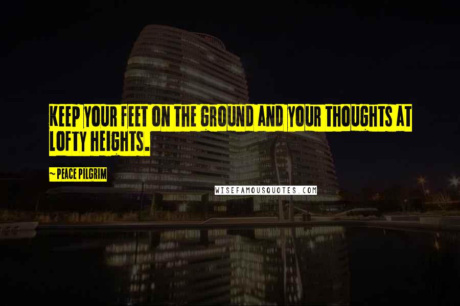 Peace Pilgrim quotes: Keep your feet on the ground and your thoughts at lofty heights.
