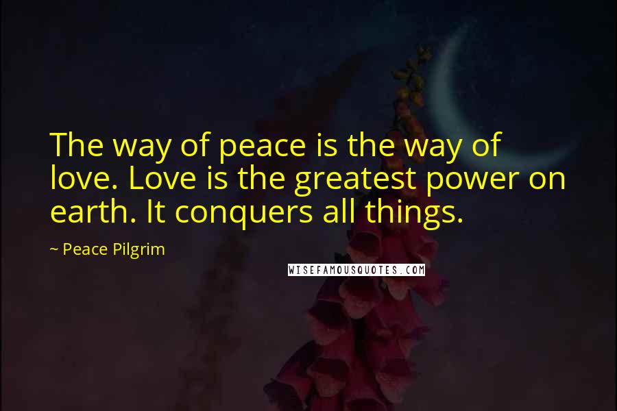 Peace Pilgrim quotes: The way of peace is the way of love. Love is the greatest power on earth. It conquers all things.