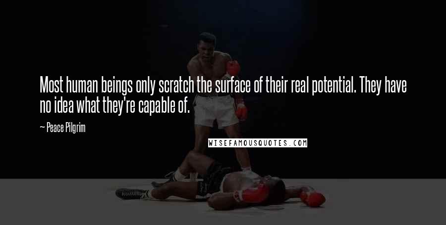 Peace Pilgrim quotes: Most human beings only scratch the surface of their real potential. They have no idea what they're capable of. Peace Pilgrim quotes: Most human beings only scratch the surface of their real potential. They have no idea what they're capable of.