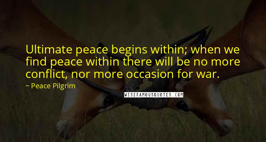 Peace Pilgrim quotes: Ultimate peace begins within; when we find peace within there will be no more conflict, nor more occasion for war.