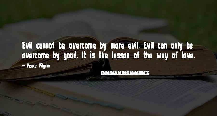 Peace Pilgrim quotes: Evil cannot be overcome by more evil. Evil can only be overcome by good. It is the lesson of the way of love. Peace Pilgrim quotes: Evil cannot be overcome by more evil. Evil can only be overcome by good. It is the lesson of the way of love.