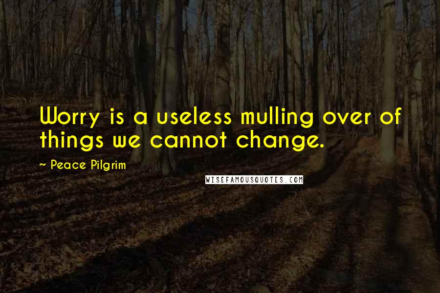 Peace Pilgrim quotes: Worry is a useless mulling over of things we cannot change.
