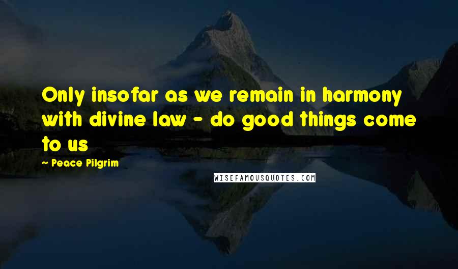 Peace Pilgrim quotes: Only insofar as we remain in harmony with divine law - do good things come to us