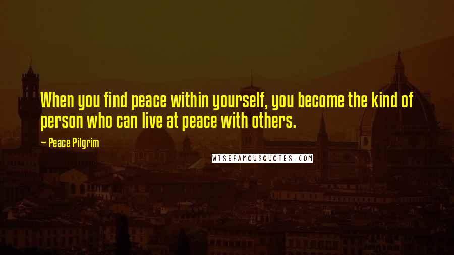 Peace Pilgrim quotes: When you find peace within yourself, you become the kind of person who can live at peace with others. Peace Pilgrim quotes: When you find peace within yourself, you become the kind of person who can live at peace with others.