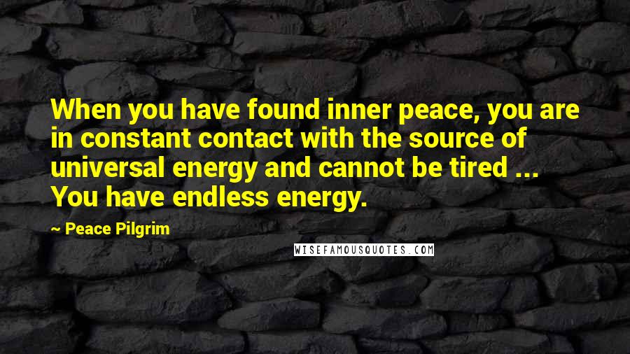 Peace Pilgrim quotes: When you have found inner peace, you are in constant contact with the source of universal energy and cannot be tired ... You have endless energy. Peace Pilgrim quotes: When you have found inner peace, you are in constant contact with the source of universal energy and cannot be tired ... You have endless energy.