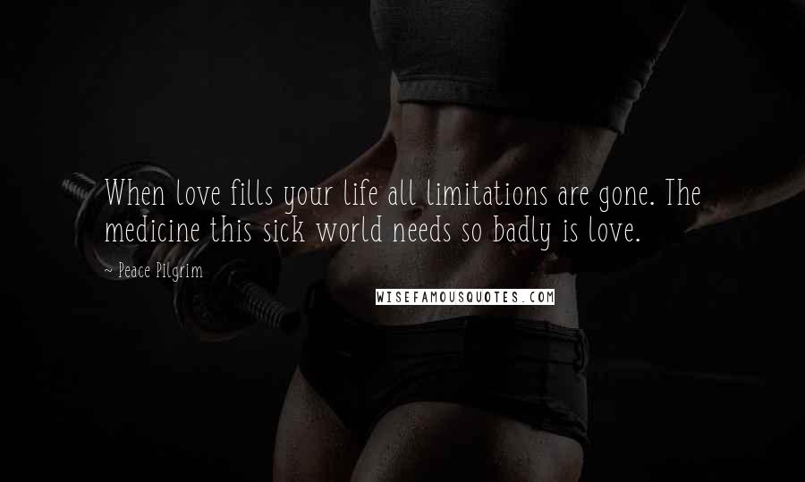 Peace Pilgrim quotes: When love fills your life all limitations are gone. The medicine this sick world needs so badly is love. Peace Pilgrim quotes: When love fills your life all limitations are gone. The medicine this sick world needs so badly is love.