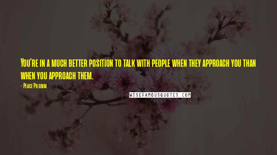 Peace Pilgrim quotes: You're in a much better position to talk with people when they approach you than when you approach them. Peace Pilgrim quotes: You're in a much better position to talk with people when they approach you than when you approach them.
