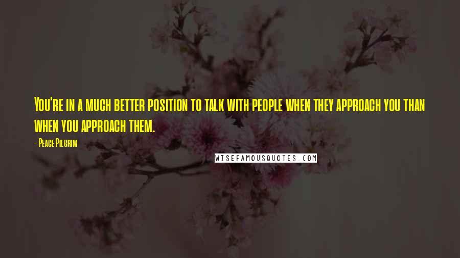 Peace Pilgrim quotes: You're in a much better position to talk with people when they approach you than when you approach them.