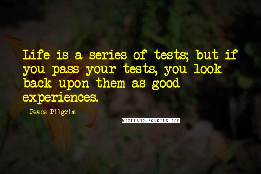 Peace Pilgrim quotes: Life is a series of tests; but if you pass your tests, you look back upon them as good experiences.
