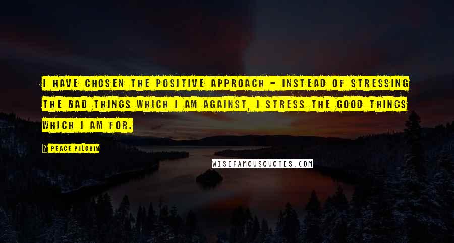 Peace Pilgrim quotes: I have chosen the positive approach - instead of stressing the bad things which I am against, I stress the good things which I am for. Peace Pilgrim quotes: I have chosen the positive approach - instead of stressing the bad things which I am against, I stress the good things which I am for.