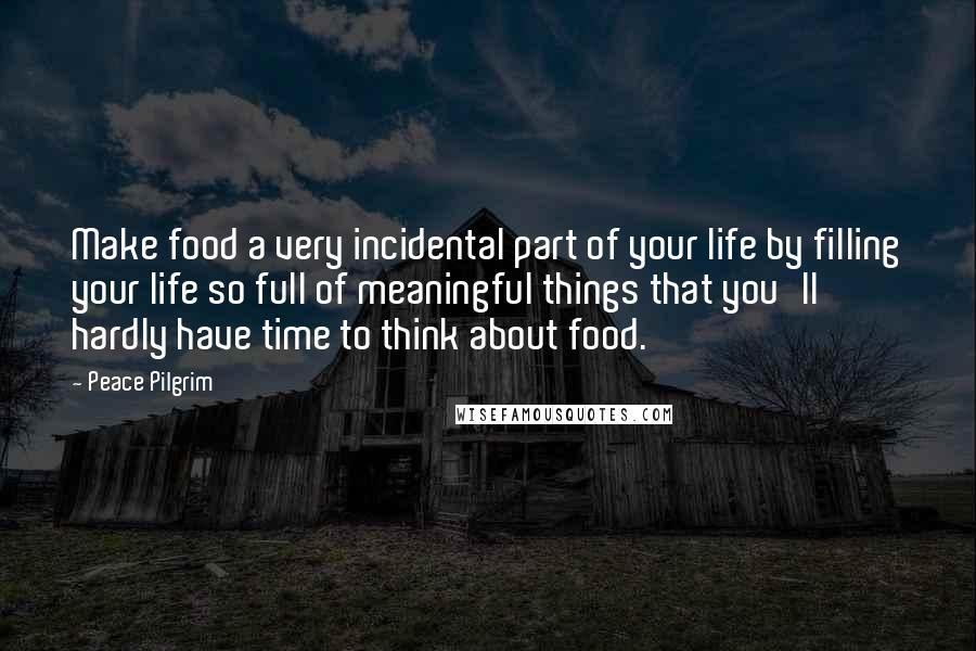 Peace Pilgrim quotes: Make food a very incidental part of your life by filling your life so full of meaningful things that you'll hardly have time to think about food. Peace Pilgrim quotes: Make food a very incidental part of your life by filling your life so full of meaningful things that you'll hardly have time to think about food.