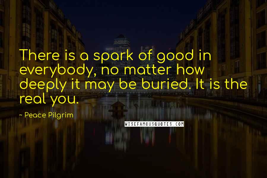 Peace Pilgrim quotes: There is a spark of good in everybody, no matter how deeply it may be buried. It is the real you.