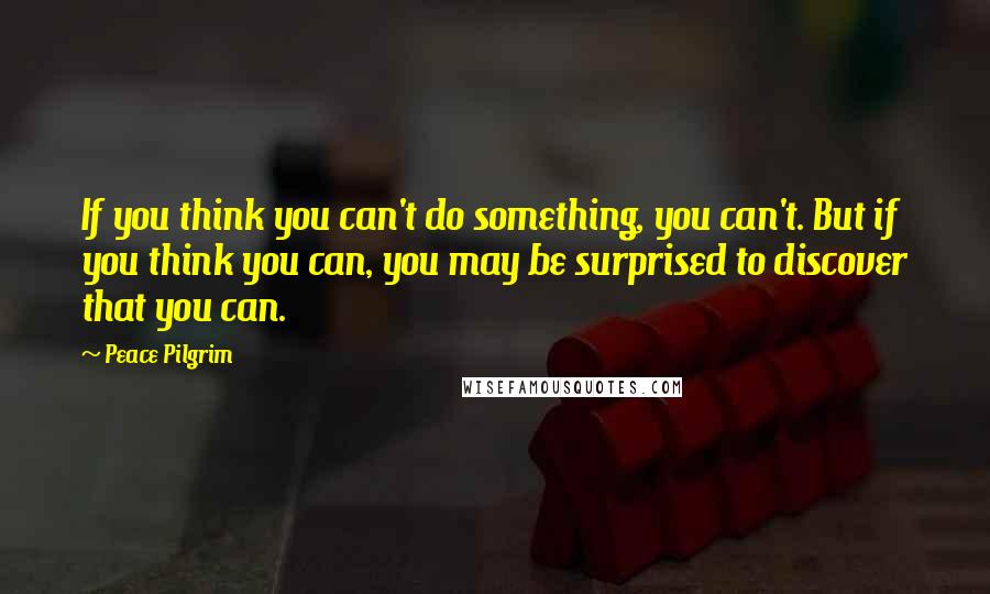 Peace Pilgrim quotes: If you think you can't do something, you can't. But if you think you can, you may be surprised to discover that you can.